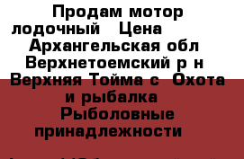 Продам мотор лодочный › Цена ­ 65 000 - Архангельская обл., Верхнетоемский р-н, Верхняя Тойма с. Охота и рыбалка » Рыболовные принадлежности   